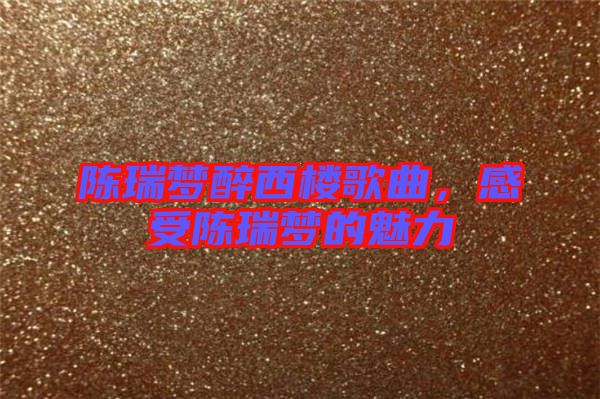 陳瑞夢醉西樓歌曲，感受陳瑞夢的魅力