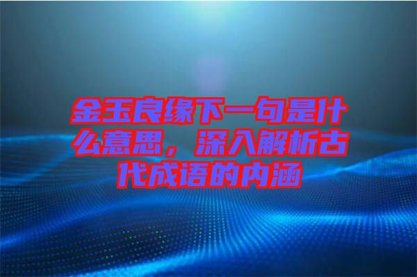 金玉良緣下一句是什么意思，深入解析古代成語的內涵