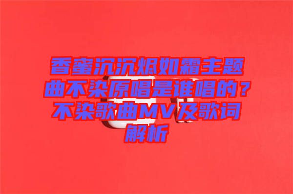 香蜜沉沉燼如霜主題曲不染原唱是誰唱的？不染歌曲MV及歌詞解析