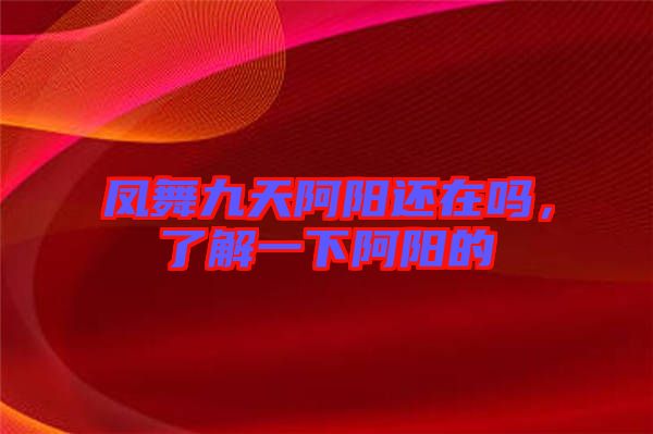 鳳舞九天阿陽還在嗎，了解一下阿陽的