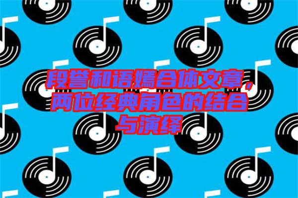 段譽和語嫣合體文章，兩位經典角色的結合與演繹