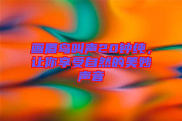 畫眉鳥叫聲20鐘純，讓你享受自然的美妙聲音