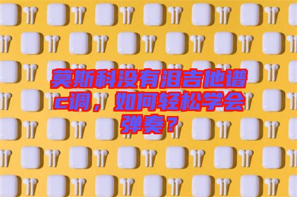 莫斯科沒有淚吉他譜c調，如何輕松學會彈奏？