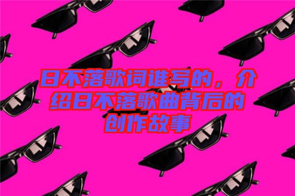 日不落歌詞誰寫的，介紹日不落歌曲背后的創作故事