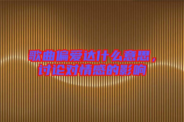 歌曲偏愛達什么意思，討論對情感的影響