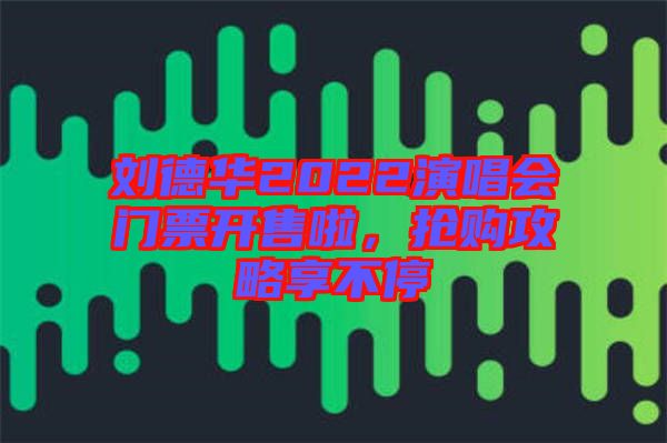 劉德華2022演唱會門票開售啦，搶購攻略享不停