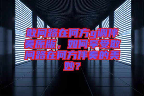 敢問路在何方g調伴奏原版，如何享受敢問路在何方伴奏的美妙？