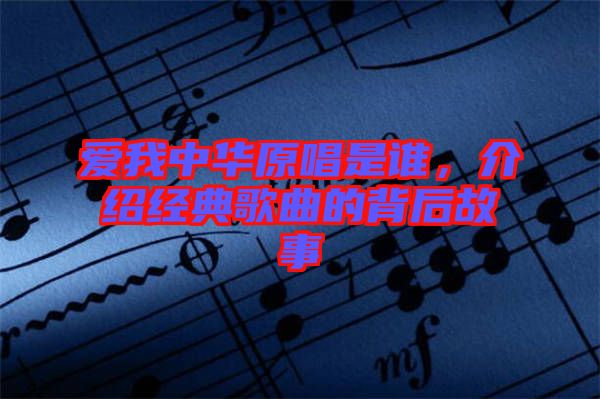 愛我中華原唱是誰，介紹經典歌曲的背后故事