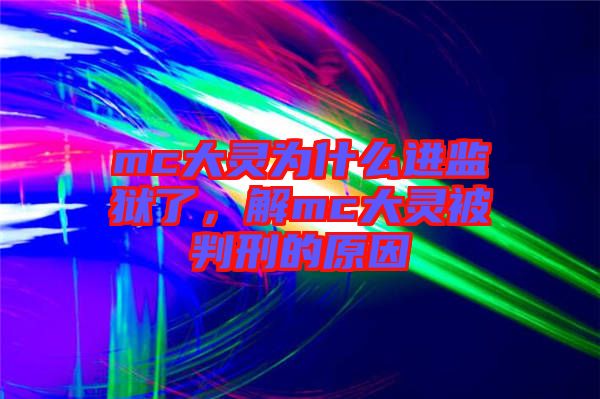 mc大靈為什么進監獄了，解mc大靈被判刑的原因