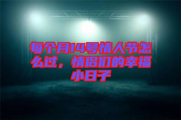 每個月14號情人節(jié)怎么過，情侶們的幸福小日子