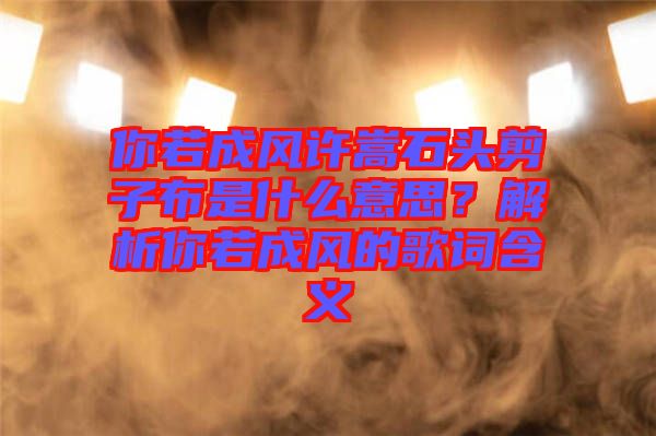你若成風許嵩石頭剪子布是什么意思？解析你若成風的歌詞含義