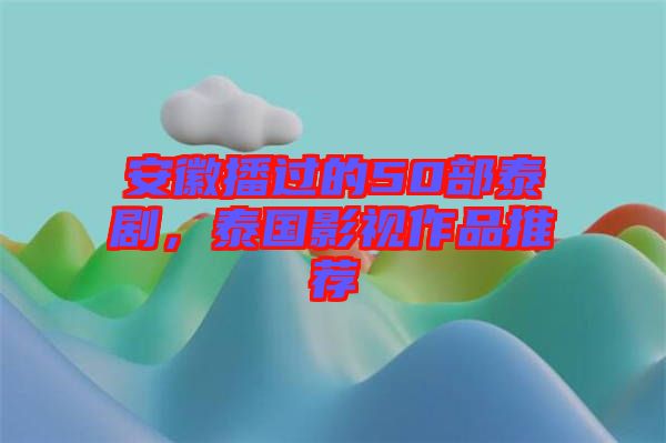 安徽播過的50部泰劇，泰國影視作品推薦