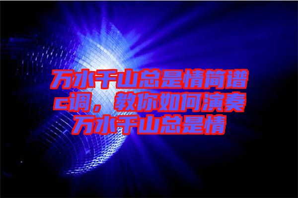 萬水千山總是情簡譜c調，教你如何演奏萬水千山總是情