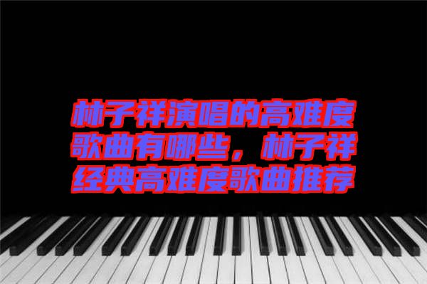 林子祥演唱的高難度歌曲有哪些，林子祥經典高難度歌曲推薦