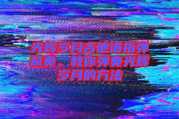 光輝歲月吉他譜指彈前奏，教你彈奏光輝歲月的方法