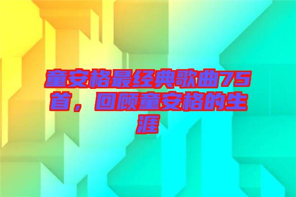 童安格最經(jīng)典歌曲75首，回顧童安格的生涯