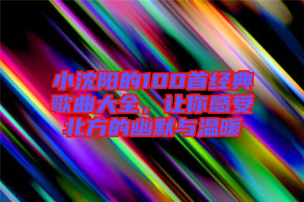 小沈陽的100首經典歌曲大全，讓你感受北方的幽默與溫暖