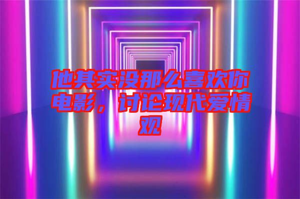 他其實沒那么喜歡你電影，討論現(xiàn)代愛情觀