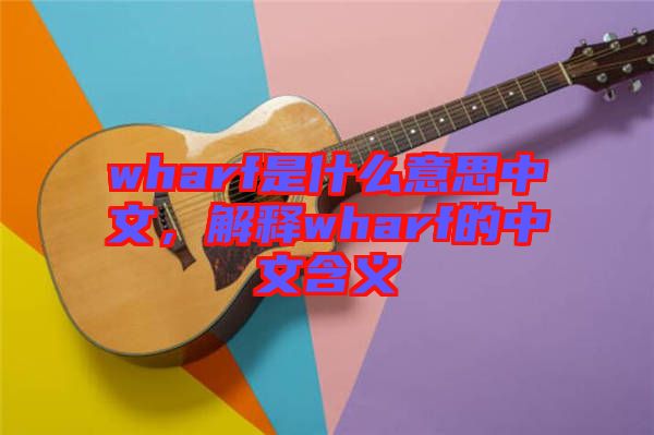 wharf是什么意思中文，解釋wharf的中文含義