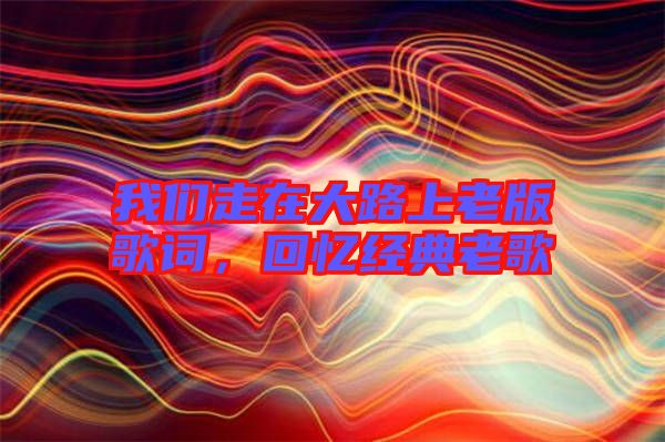 我們走在大路上老版歌詞，回憶經典老歌