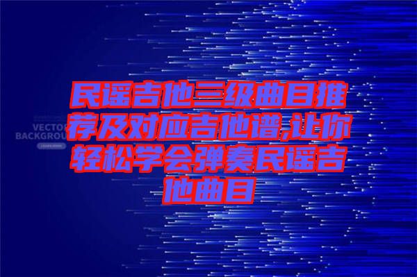 民謠吉他三級曲目推薦及對應(yīng)吉他譜,讓你輕松學會彈奏民謠吉他曲目