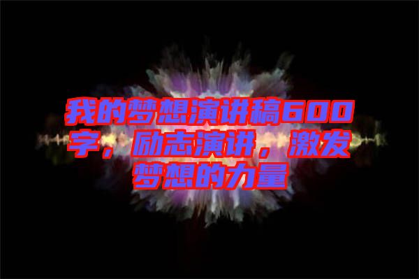 我的夢想演講稿600字，勵志演講，激發夢想的力量