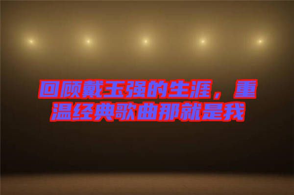 回顧戴玉強的生涯，重溫經典歌曲那就是我