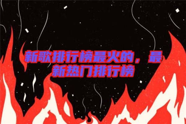 新歌排行榜最火的，最新熱門排行榜