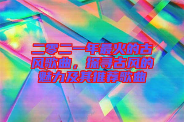 二零二一年最火的古風(fēng)歌曲，探尋古風(fēng)的魅力及其推薦歌曲