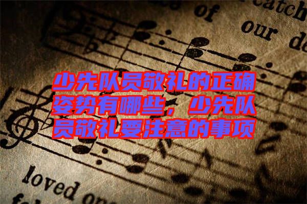 少先隊員敬禮的正確姿勢有哪些，少先隊員敬禮要注意的事項