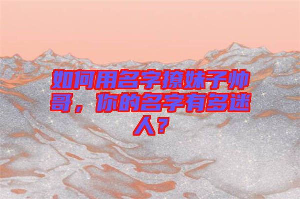如何用名字撩妹子帥哥，你的名字有多迷人？