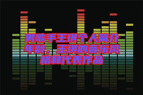 男歌手王琪個(gè)人簡(jiǎn)介年齡，王琪的音樂(lè)風(fēng)格和代表作品