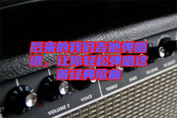 后來的我們吉他彈唱譜，讓你輕松彈唱這首經典歌曲