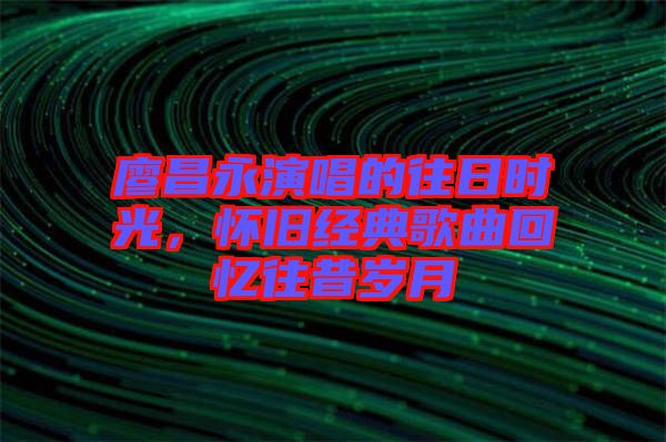 廖昌永演唱的往日時光，懷舊經典歌曲回憶往昔歲月