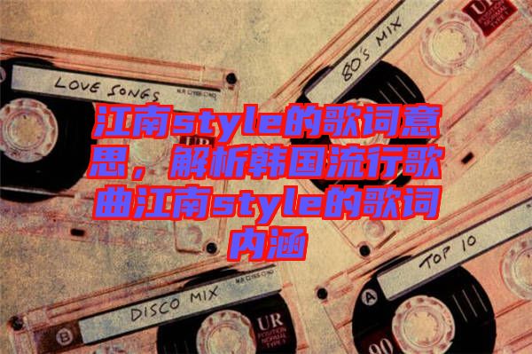 江南style的歌詞意思，解析韓國流行歌曲江南style的歌詞內(nèi)涵