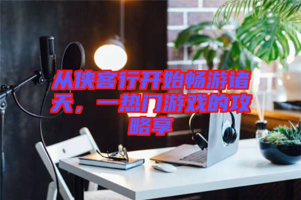 從俠客行開始暢游諸天，一熱門游戲的攻略享