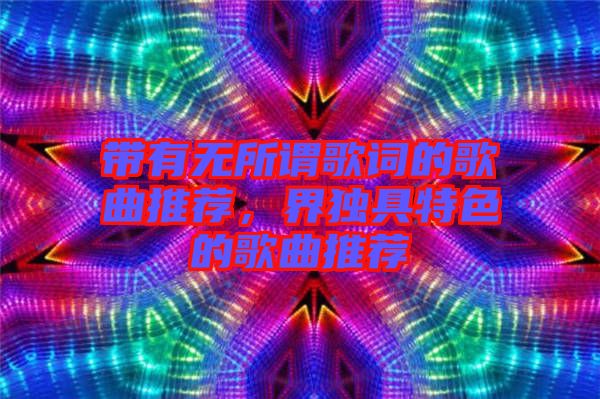 帶有無所謂歌詞的歌曲推薦，界獨具特色的歌曲推薦