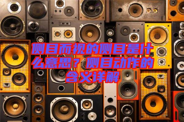 側(cè)目而視的側(cè)目是什么意思？側(cè)目動作的含義詳解