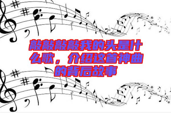 敲敲敲敲我的頭是什么歌，介紹這首神曲的背后故事