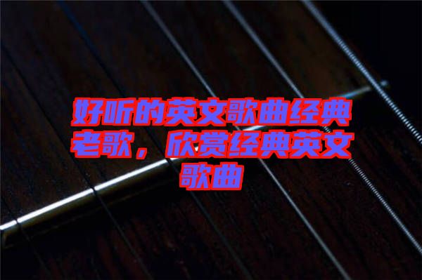 好聽的英文歌曲經(jīng)典老歌，欣賞經(jīng)典英文歌曲