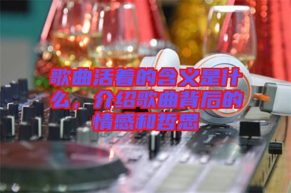 歌曲活著的含義是什么，介紹歌曲背后的情感和哲思