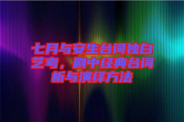 七月與安生臺詞獨白藝考，劇中經典臺詞析與演繹方法
