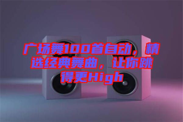廣場舞100首自動，精選經(jīng)典舞曲，讓你跳得更High