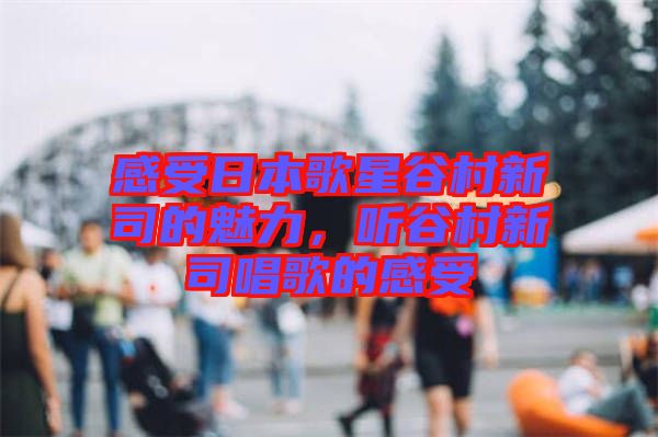 感受日本歌星谷村新司的魅力，聽谷村新司唱歌的感受