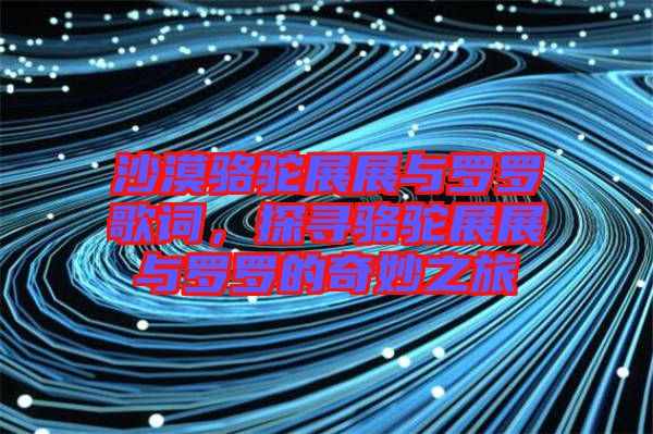 沙漠駱駝展展與羅羅歌詞，探尋駱駝展展與羅羅的奇妙之旅