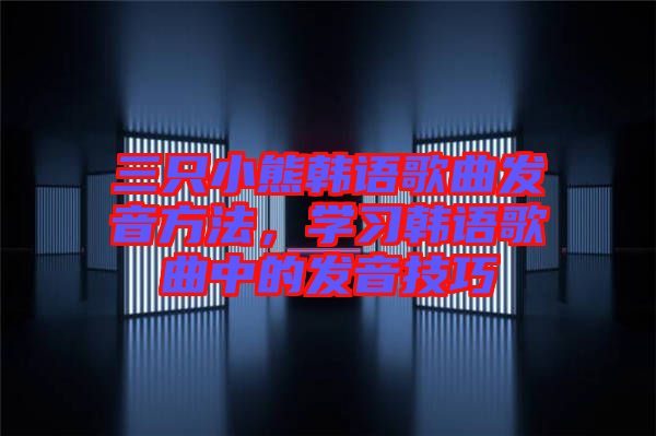 三只小熊韓語歌曲發音方法，學習韓語歌曲中的發音技巧