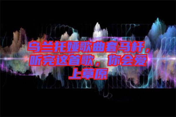烏蘭托婭歌曲套馬桿，聽(tīng)完這首歌，你會(huì)愛(ài)上草原