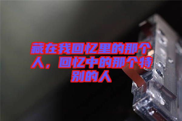 藏在我回憶里的那個(gè)人，回憶中的那個(gè)特別的人