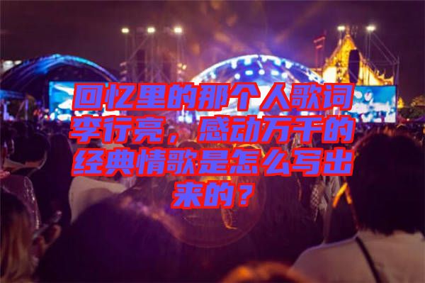 回憶里的那個(gè)人歌詞李行亮，感動(dòng)萬千的經(jīng)典情歌是怎么寫出來的？