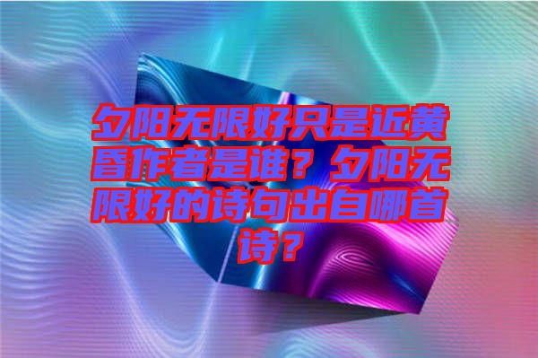夕陽(yáng)無(wú)限好只是近黃昏作者是誰(shuí)？夕陽(yáng)無(wú)限好的詩(shī)句出自哪首詩(shī)？